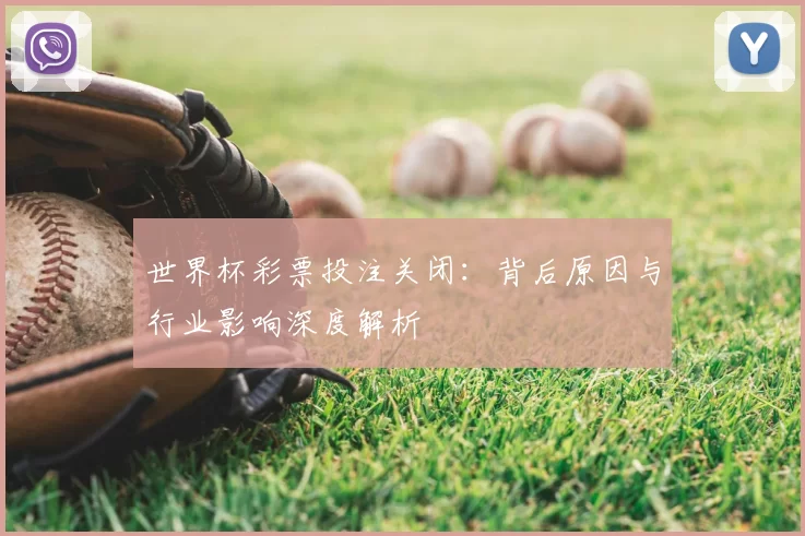 世界杯彩票投注关闭：背后原因与行业影响深度解析