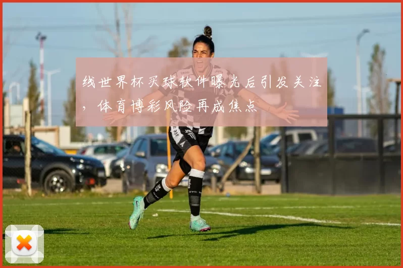 线世界杯买球软件曝光后引发关注,体育博彩风险再成焦点