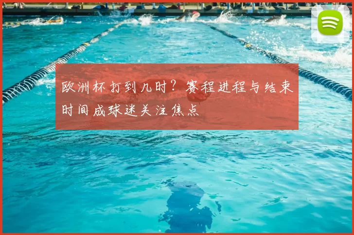 欧洲杯打到几时?赛程进程与结束时间成球迷关注焦点