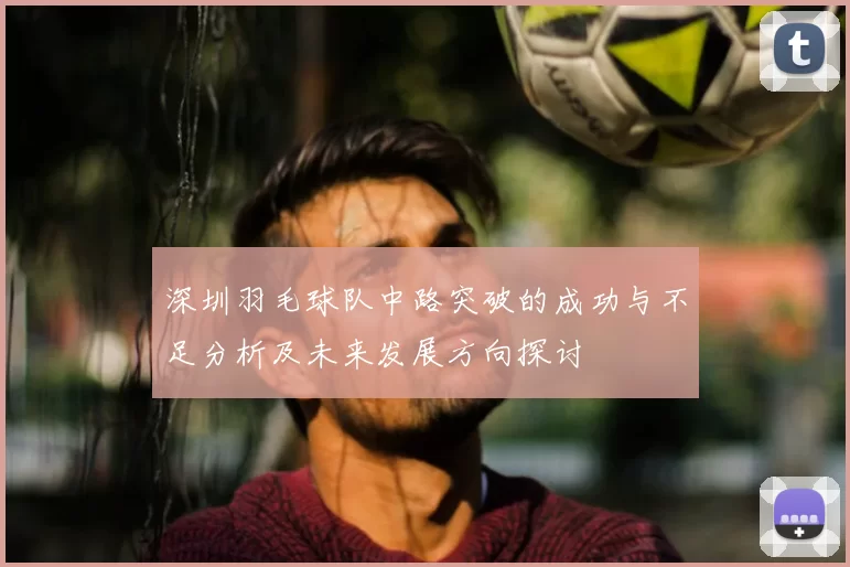 深圳羽毛球队中路突破的成功与不足分析及未来发展方向探讨