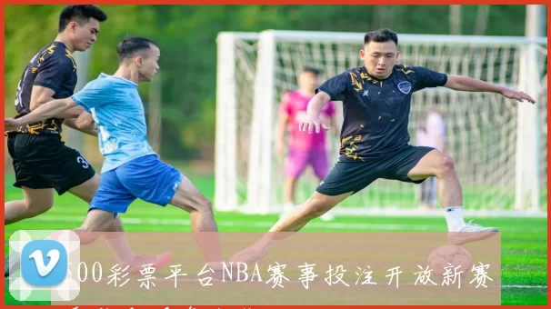 500彩票平台NBA赛事投注开放新赛季购彩服务上线