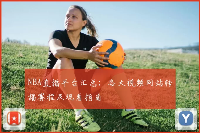 NBA直播平台汇总:各大视频网站转播赛程及观看指南