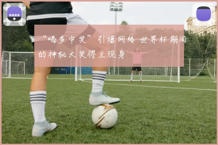 “喝多中奖”引爆网络 世界杯期间的神秘大奖得主现身