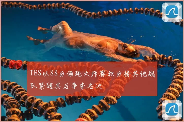TES以88分领跑大师赛积分榜其他战队紧随其后争夺名次