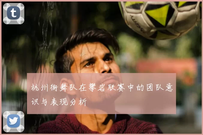 杭州街舞队在攀岩联赛中的团队意识与表现分析