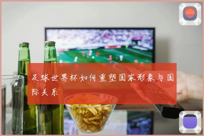 足球世界杯如何重塑国家形象与国际关系