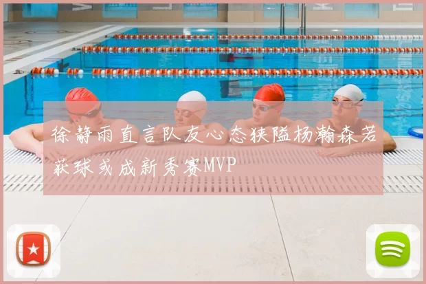 徐静雨直言队友心态狭隘杨瀚森若获球或成新秀赛MVP