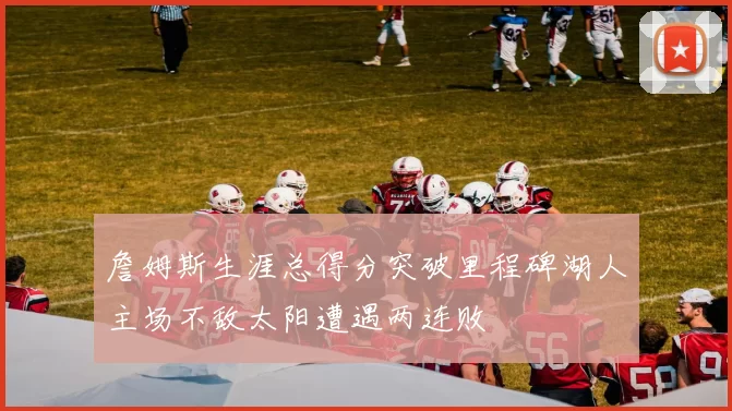 詹姆斯生涯总得分突破里程碑湖人主场不敌太阳遭遇两连败