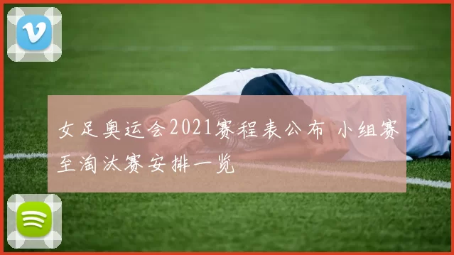 女足奥运会2021赛程表公布 小组赛至淘汰赛安排一览