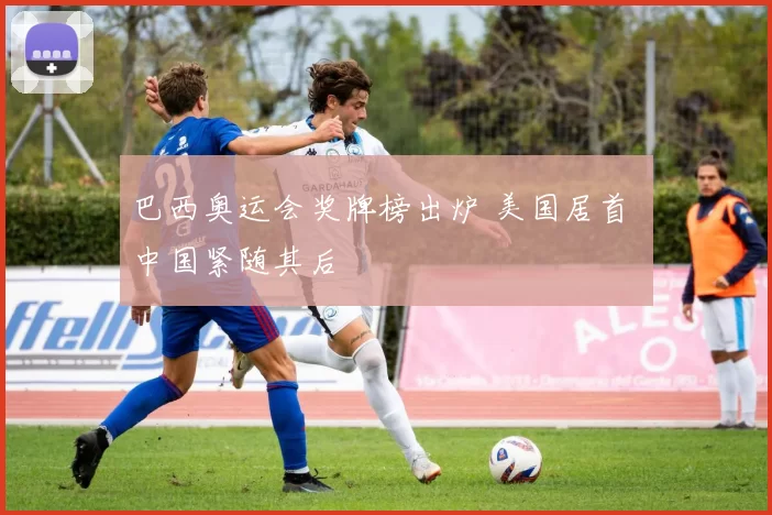 巴西奥运会奖牌榜出炉 美国居首 中国紧随其后